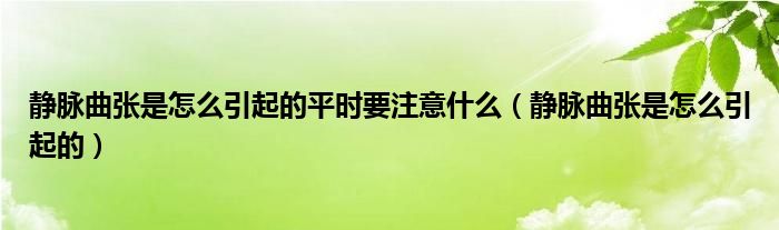 静脉曲张是怎么引起的平时要注意什么（静脉曲张是怎么引起的）
