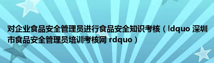 对企业食品安全管理员进行食品安全知识考核（ldquo 深圳市食品安全管理员培训考核网 rdquo）