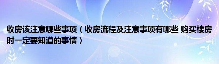 收房该注意哪些事项（收房流程及注意事项有哪些 购买楼房时一定要知道的事情）