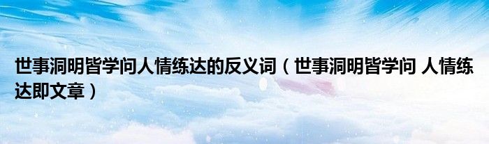 世事洞明皆学问人情练达的反义词（世事洞明皆学问 人情练达即文章）