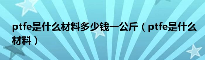 ptfe是什么材料多少钱一公斤（ptfe是什么材料）