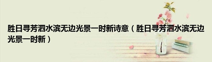 胜日寻芳泗水滨无边光景一时新诗意（胜日寻芳泗水滨无边光景一时新）