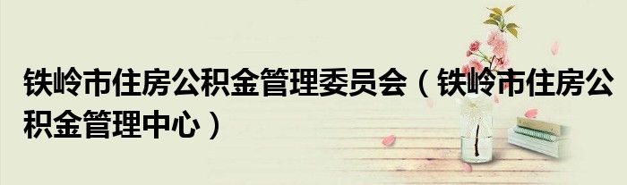 铁岭市住房公积金管理委员会（铁岭市住房公积金管理中心）