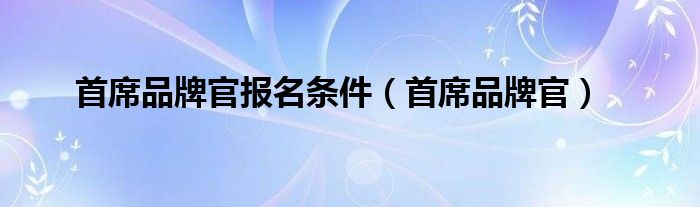 首席品牌官报名条件（首席品牌官）