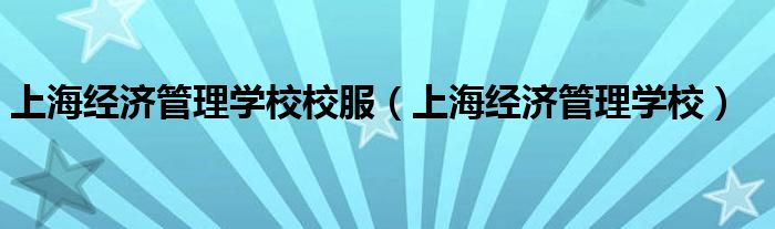 上海经济管理学校校服（上海经济管理学校）