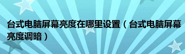 台式电脑屏幕亮度在哪里设置（台式电脑屏幕亮度调暗）