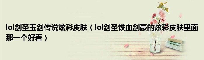 lol剑圣玉剑传说炫彩皮肤（lol剑圣铁血剑豪的炫彩皮肤里面那一个好看）