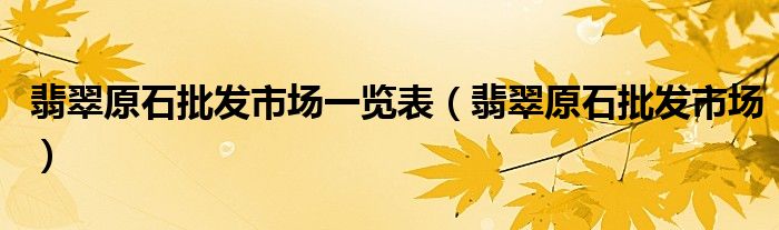 翡翠原石批发市场一览表（翡翠原石批发市场）