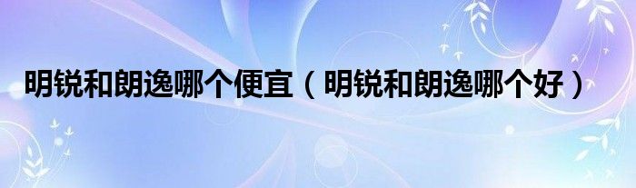 明锐和朗逸哪个便宜（明锐和朗逸哪个好）