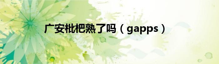 广安枇杷熟了吗（gapps）