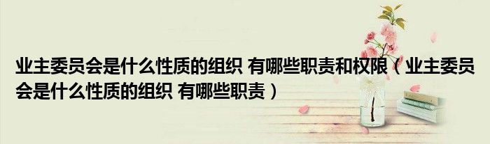 业主委员会是什么性质的组织 有哪些职责和权限（业主委员会是什么性质的组织 有哪些职责）