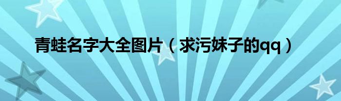 青蛙名字大全图片（求污妹子的qq）