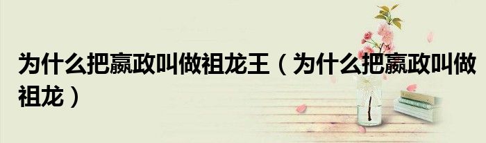 为什么把嬴政叫做祖龙王（为什么把嬴政叫做祖龙）