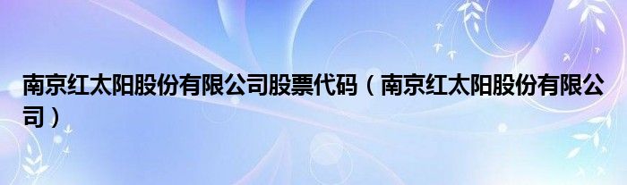南京红太阳股份有限公司股票代码（南京红太阳股份有限公司）