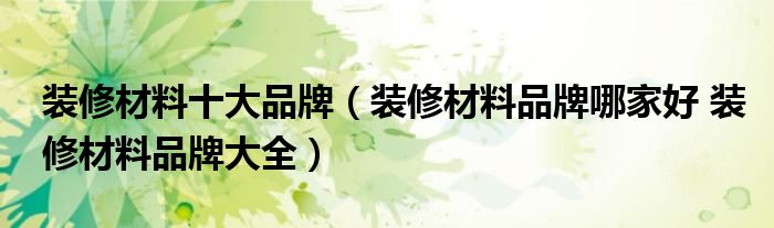 装修材料十大品牌（装修材料品牌哪家好 装修材料品牌大全）