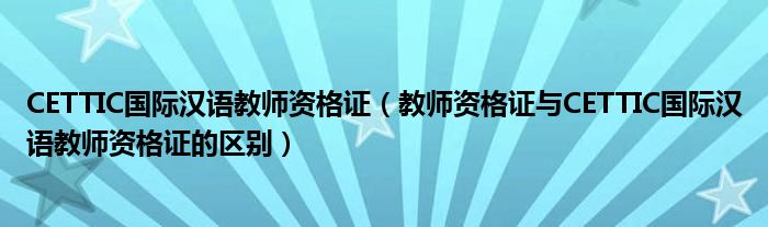 CETTIC国际汉语教师资格证（教师资格证与CETTIC国际汉语教师资格证的区别）