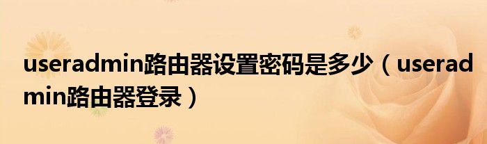 useradmin路由器设置密码是多少（useradmin路由器登录）