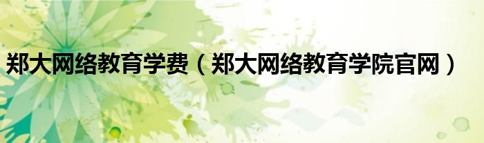 郑大网络教育学费（郑大网络教育学院官网）