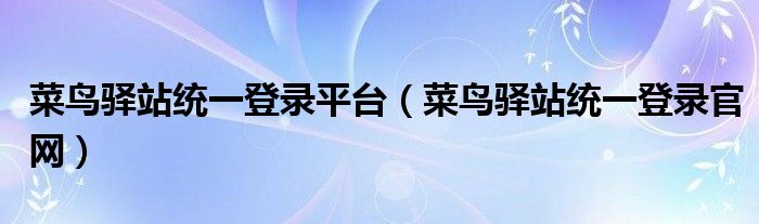 菜鸟驿站统一登录平台（菜鸟驿站统一登录官网）