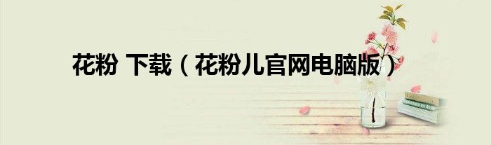 花粉 下载（花粉儿官网电脑版）