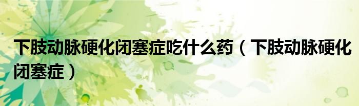 下肢动脉硬化闭塞症吃什么药（下肢动脉硬化闭塞症）