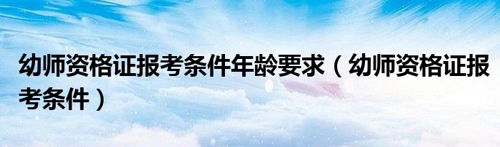 幼师资格证报考条件年龄要求（幼师资格证报考条件）