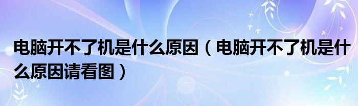 电脑开不了机是什么原因（电脑开不了机是什么原因请看图）
