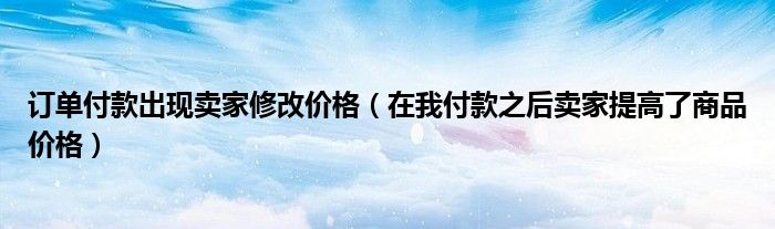 订单付款出现卖家修改价格（在我付款之后卖家提高了商品价格）