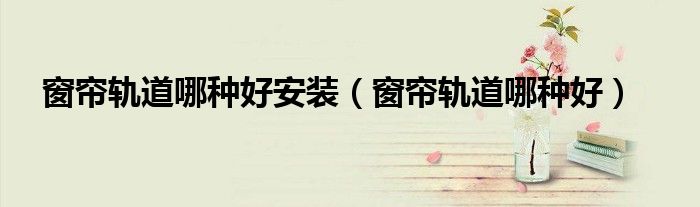 窗帘轨道哪种好安装（窗帘轨道哪种好）