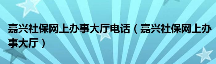 嘉兴社保网上办事大厅电话（嘉兴社保网上办事大厅）