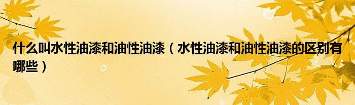什么叫水性油漆和油性油漆（水性油漆和油性油漆的区别有哪些）