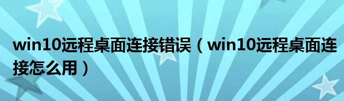 win10远程桌面连接错误（win10远程桌面连接怎么用）
