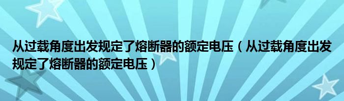 从过载角度出发规定了熔断器的额定电压（从过载角度出发规定了熔断器的额定电压）