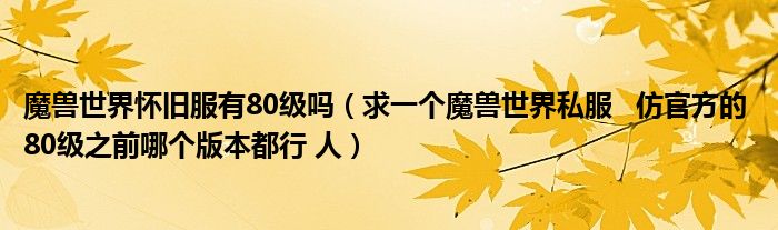 魔兽世界怀旧服有80级吗（求一个魔兽世界私服   仿官方的 80级之前哪个版本都行 人）