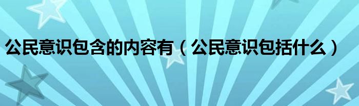 公民意识包含的内容有（公民意识包括什么）