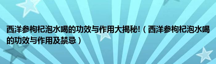 西洋参枸杞泡水喝的功效与作用大揭秘!（西洋参枸杞泡水喝的功效与作用及禁忌）