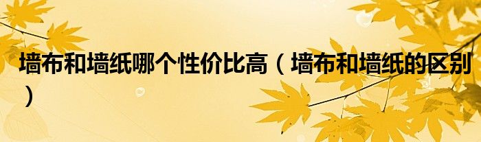 墙布和墙纸哪个性价比高（墙布和墙纸的区别）