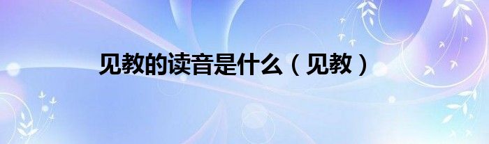 见教的读音是什么（见教）