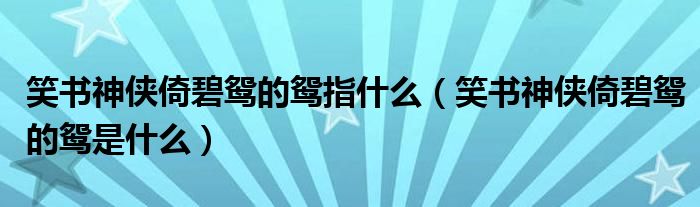 笑书神侠倚碧鸳的鸳指什么（笑书神侠倚碧鸳的鸳是什么）