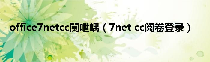 office7netcc闃呭嵎（7net cc阅卷登录）