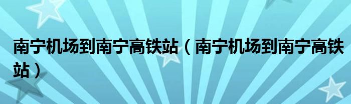南宁机场到南宁高铁站（南宁机场到南宁高铁站）