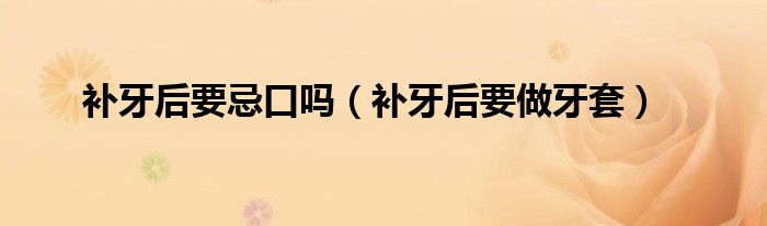 补牙后要忌口吗（补牙后要做牙套）