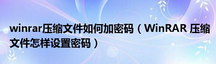 winrar压缩文件如何加密码（WinRAR 压缩文件怎样设置密码）