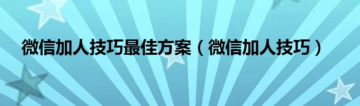 微信加人技巧最佳方案（微信加人技巧）