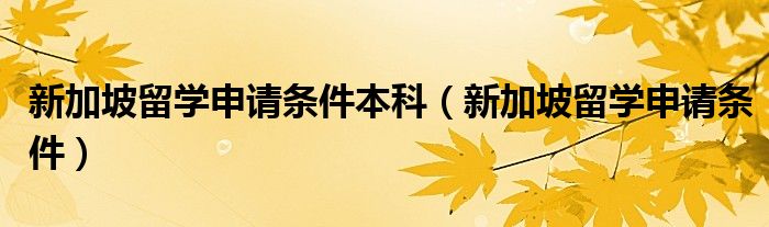 新加坡留学申请条件本科（新加坡留学申请条件）