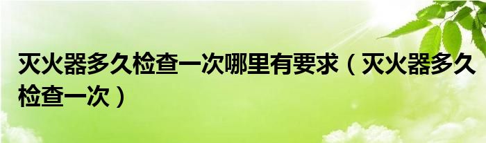 灭火器多久检查一次哪里有要求（灭火器多久检查一次）