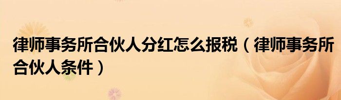 律师事务所合伙人分红怎么报税（律师事务所合伙人条件）