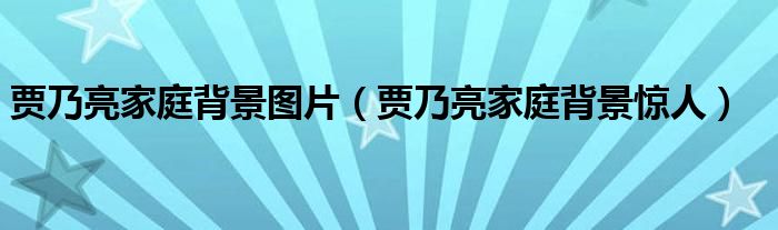 贾乃亮家庭背景图片（贾乃亮家庭背景惊人）