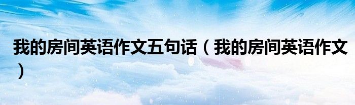 我的房间英语作文五句话（我的房间英语作文）
