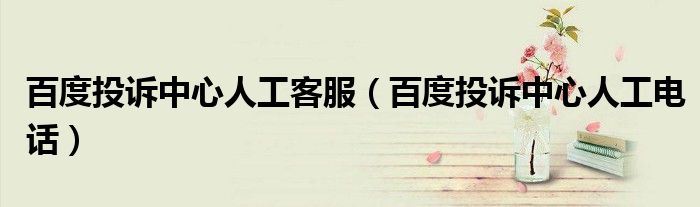 百度投诉中心人工客服（百度投诉中心人工电话）